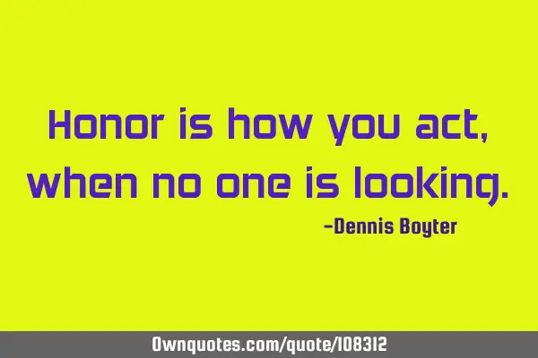 Honor is how you act, when no one is