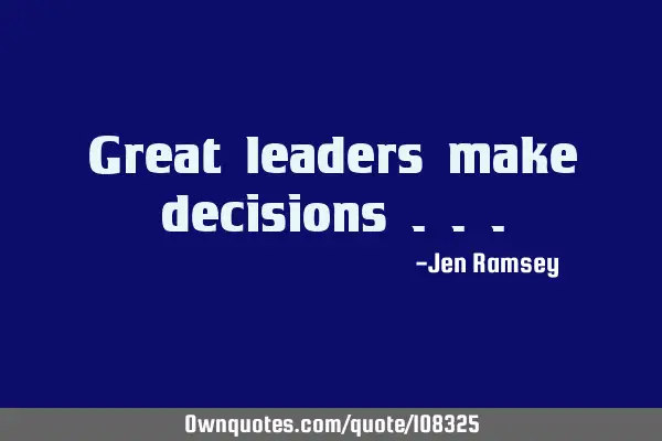 Great leaders make decisions