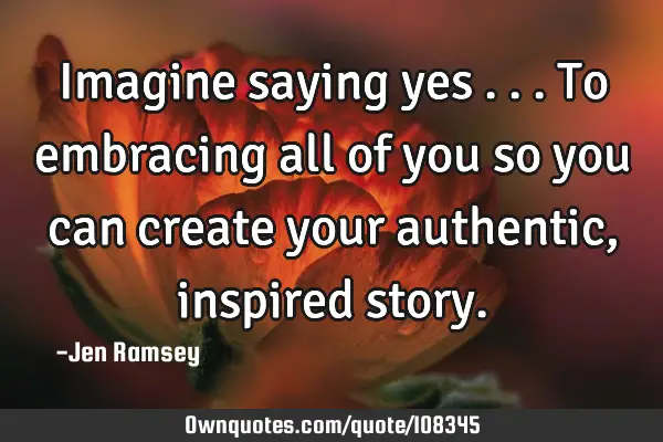 Imagine saying yes ...To embracing all of you so you can create your authentic, inspired