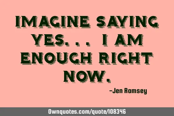 Imagine saying yes... I am enough right