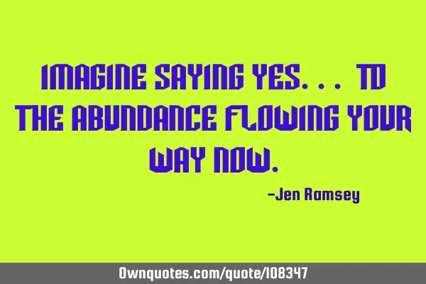 Imagine saying yes... To the abundance flowing your way