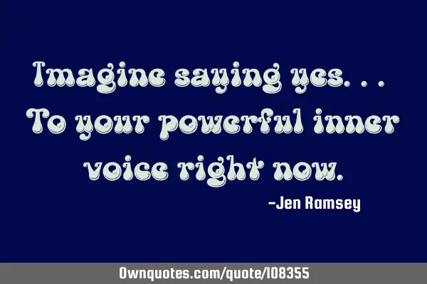 Imagine saying yes... To your powerful inner voice right