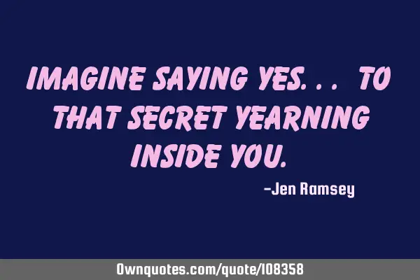 Imagine saying yes.. To that secret yearning inside