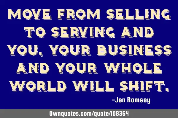 Move from selling to serving and you, your business and your whole world will