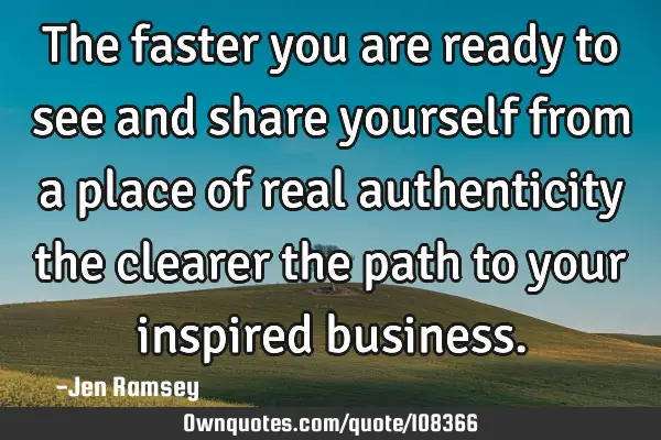 The faster you are ready to see and share yourself from a place of real authenticity the clearer