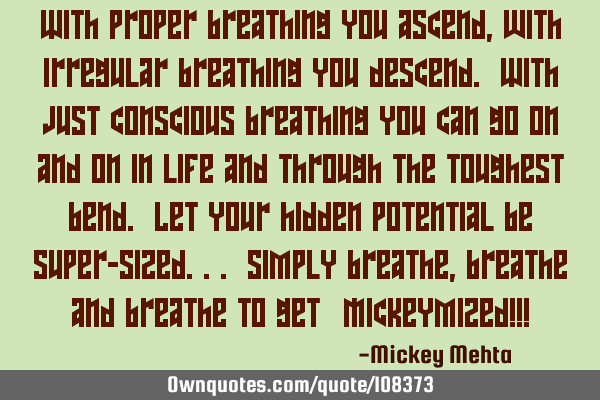 With proper breathing you ascend, with irregular breathing you descend. With just conscious