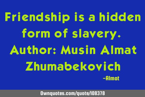 Friendship is a hidden form of slavery. Author: Musin Almat Z