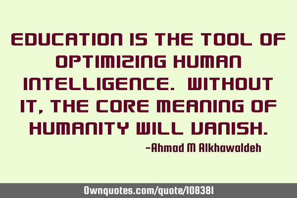 Education is the tool of optimizing human intelligence. Without it, the core meaning of humanity
