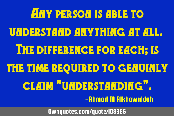 Any person is able to understand anything at all. The difference for each; is the time required to