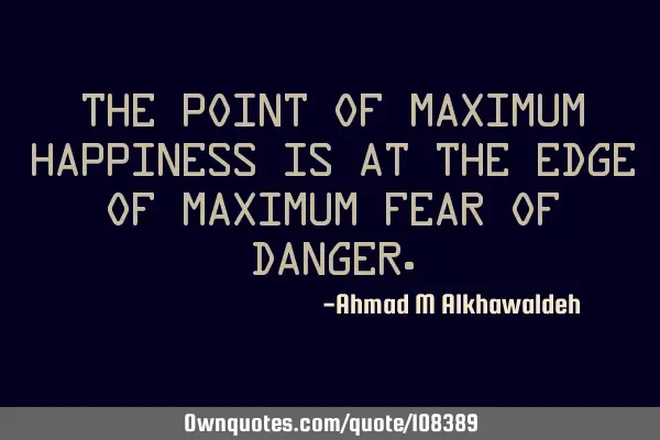 The point of maximum happiness is at the edge of maximum fear of