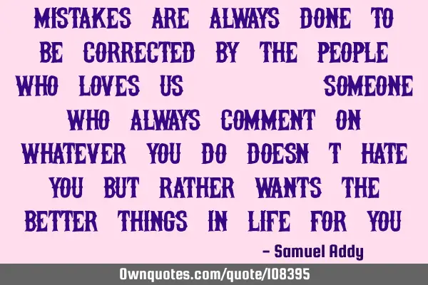 Mistakes are always done to be corrected by the people who loves us... Someone who always comment