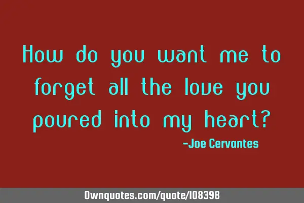 How do you want me to forget all the love you poured into my heart?