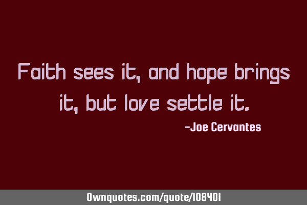 Faith sees it, and hope brings it, but love settle