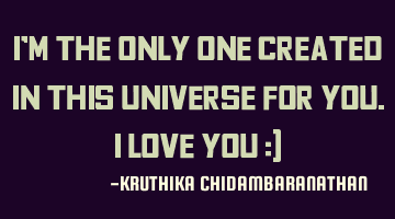I'm the only one created in this universe for you.I love you :)