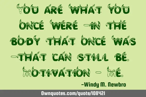 You are what you once were -in the body that once was -that can still be. Motivation - M