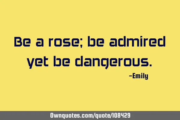 Be a rose; be admired yet be