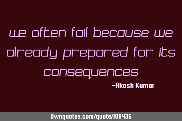We often fail because we already prepared for its