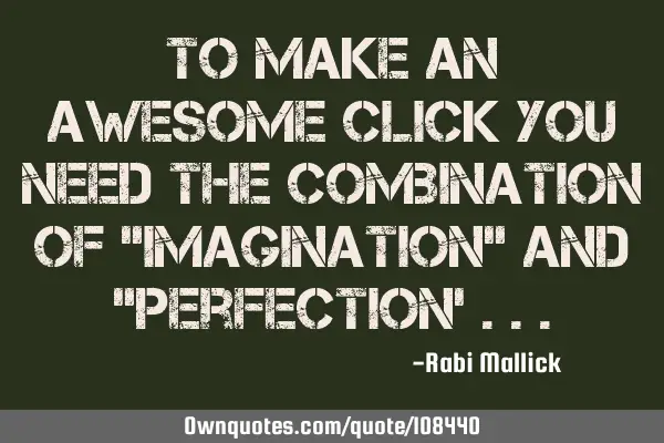 To make an Awesome click you need the Combination of "Imagination" and "Perfection