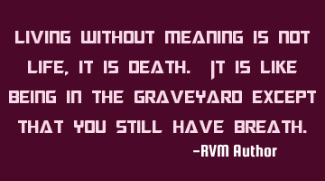 Living without meaning is not Life, it is Death. It is like being in the graveyard except that you