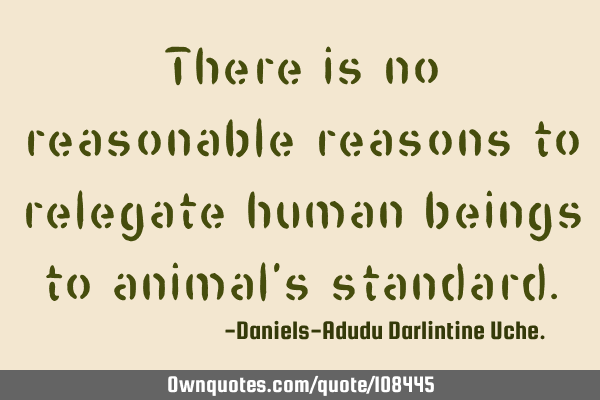There is no reasonable reasons to relegate human beings to animal’s
