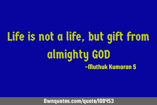 Life is not a life, but gift from almighty GOD