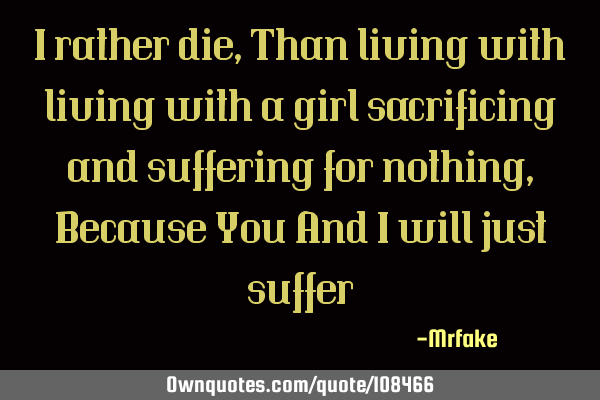 I rather die, Than living with living with a girl sacrificing and suffering for nothing, Because Y