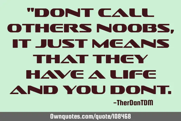 "Dont call others noobs, it just means that they have a life and you
