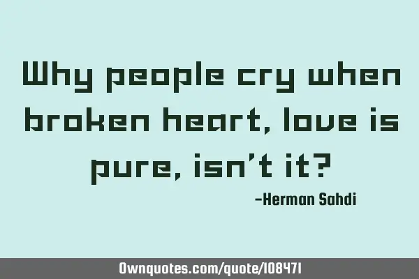 Why people cry when broken heart, love is pure, isn