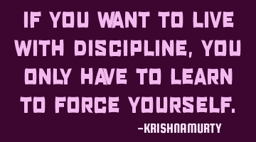 IF YOU WANT TO LIVE WITH DISCIPLINE, YOU ONLY HAVE TO LEARN TO FORCE YOURSELF.