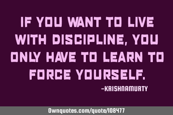 IF YOU WANT TO LIVE WITH DISCIPLINE, YOU ONLY HAVE TO LEARN TO FORCE YOURSELF
