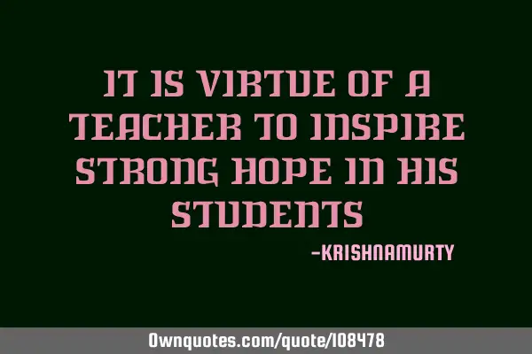IT IS VIRTUE OF A TEACHER TO INSPIRE STRONG HOPE IN HIS STUDENTS