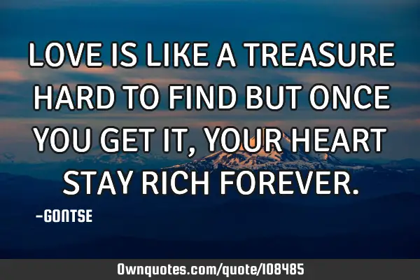 LOVE IS LIKE A TREASURE HARD TO FIND BUT ONCE YOU GET IT, YOUR HEART STAY RICH FOREVER