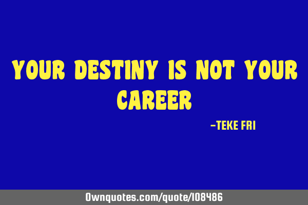 YOUR DESTINY IS NOT YOUR CAREER