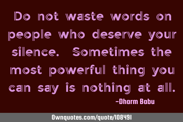 Do not waste words on people who deserve your silence. Sometimes the most powerful thing you can
