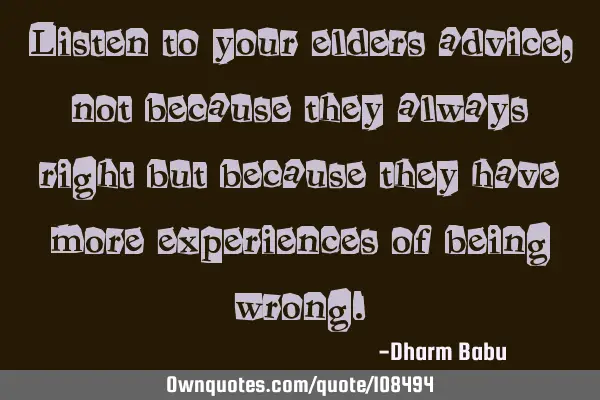 Listen to your elders advice, not because they always right but because they have more experiences