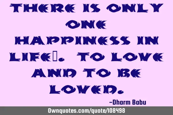 There is only one happiness in life…. to love and to be