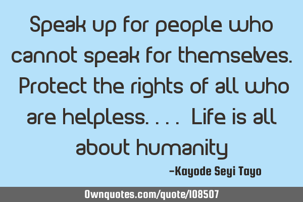 Speak up for people who cannot speak for themselves. Protect the rights of all who are helpless....