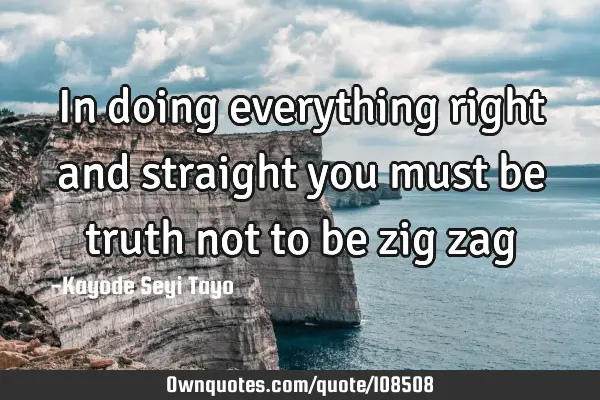 In doing everything right and straight you must be truth not to be zig