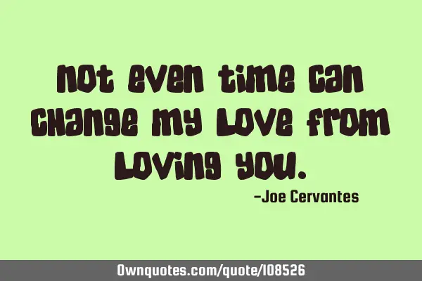 Not even time can change my love from loving