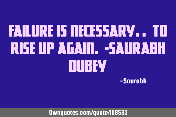 Failure is necessary.. To rise up again. -Saurabh D