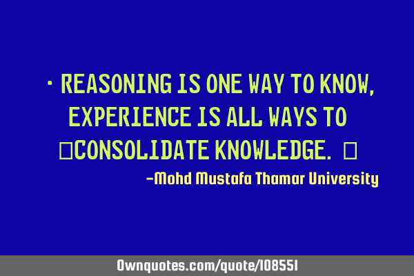 • reasoning is one way to know, experience is all ways to ‎consolidate knowledge.‎