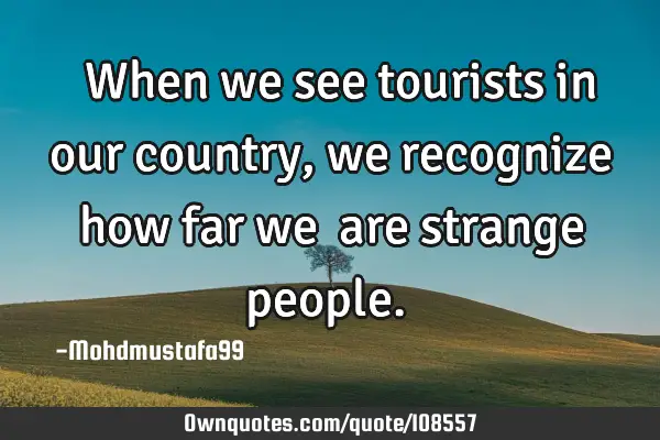 • ‎ When we see tourists in our country , we recognize how far we ‎are strange people.‎