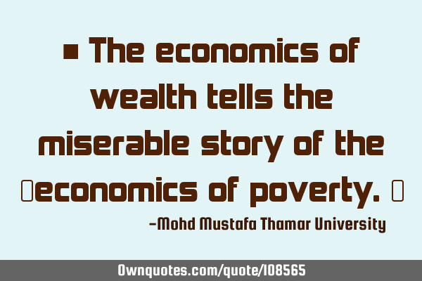 • The economics of wealth tells the miserable story of the ‎economics of poverty.‎