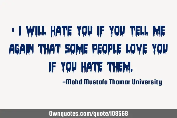 • I will hate you if you tell me again that some people love you ‎if you hate them.‎