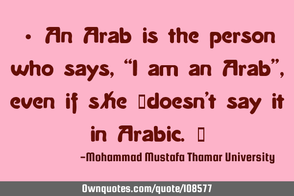 • An Arab is the person who says, “I am an Arab” , even if s/he ‎doesn’t say it in A