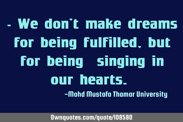 • We don’t make dreams for being fulfilled, but for being ‎singing in our hearts.‎