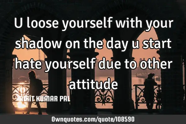 U loose yourself with your shadow on the day u start hate yourself due to other