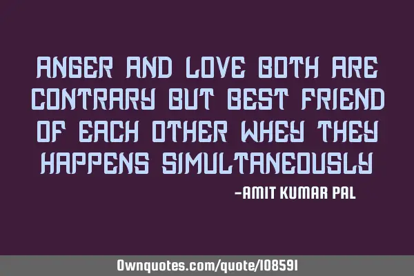Anger and love both are contrary but best friend of each other whey they happens