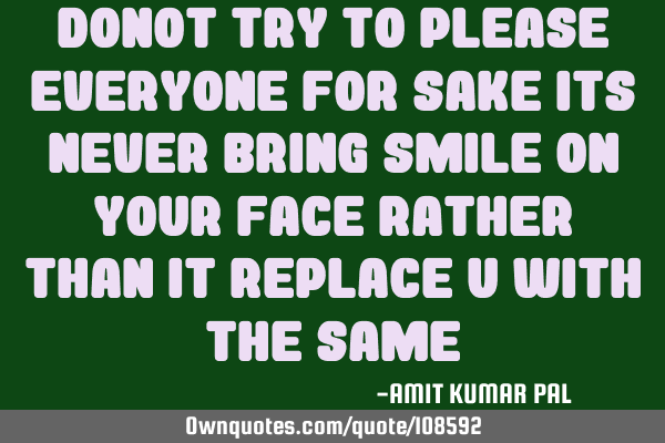 Donot try to please everyone for sake its never bring smile on your face rather than it replace u