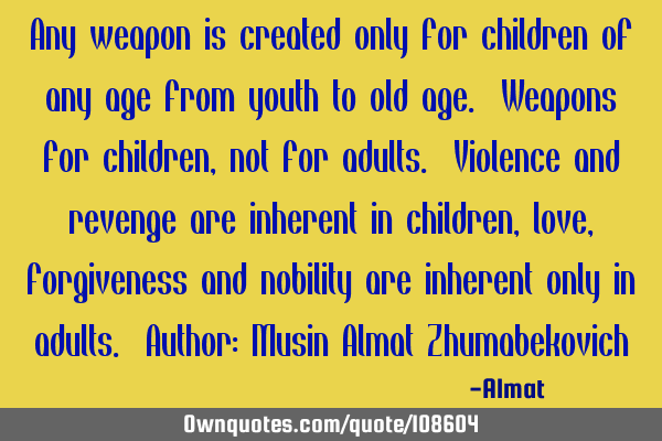 Any weapon is created only for children of any age from youth to old age. Weapons for children, not